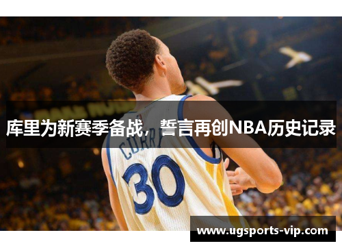 库里为新赛季备战，誓言再创NBA历史记录